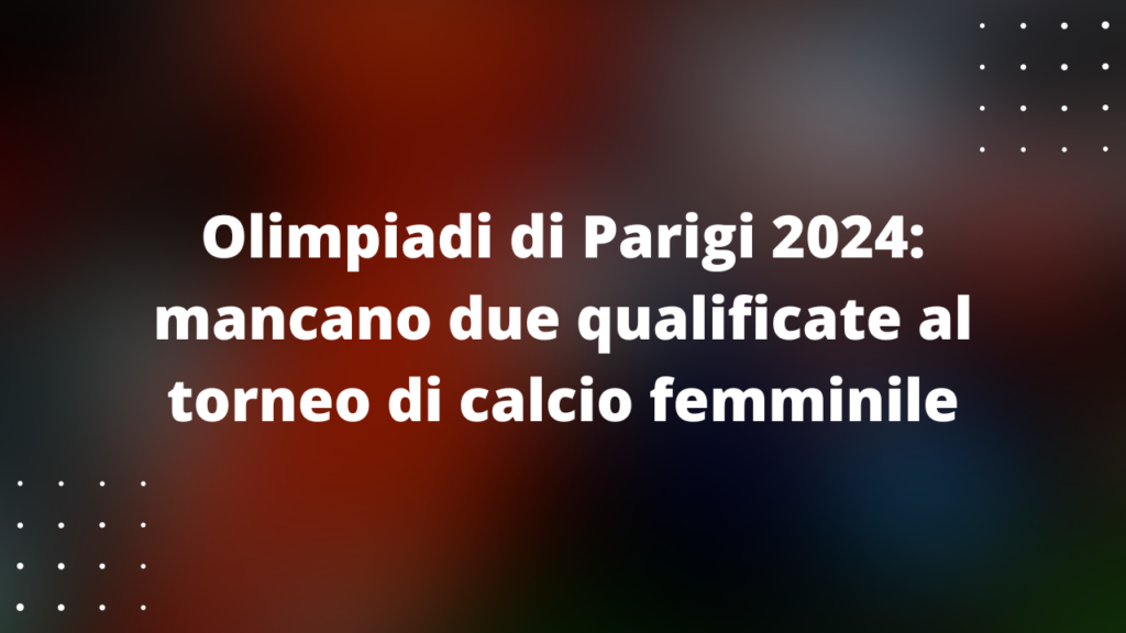 Olimpiadi di Parigi 2024 mancano due qualificate al torneo di calcio